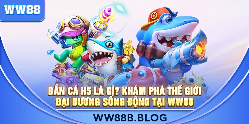 Bắn Cá H5 Là Gì? Khám Phá Thế Giới Đại Dương Sống Động Tại WW88