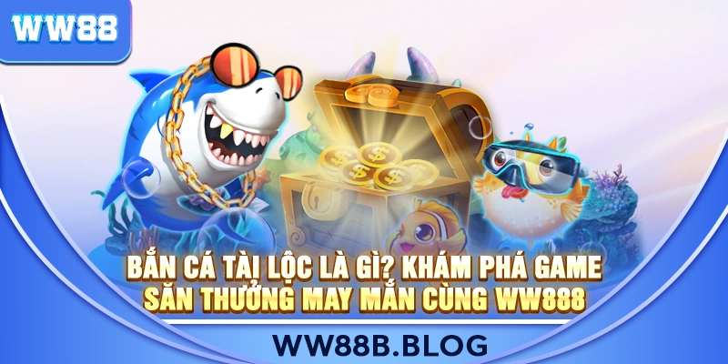 Bắn Cá Tài Lộc Là Gì? Khám Phá Game Săn Thưởng May Mắn Cùng WW888