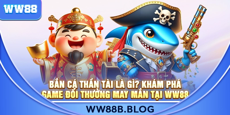 Bắn Cá Thần Tài Là Gì? Khám Phá Game Đổi Thưởng May Mắn Tại WW88