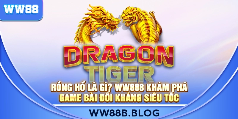 Rồng Hổ Là Gì? WW888 Khám Phá Game Bài Đối Kháng Siêu Tốc