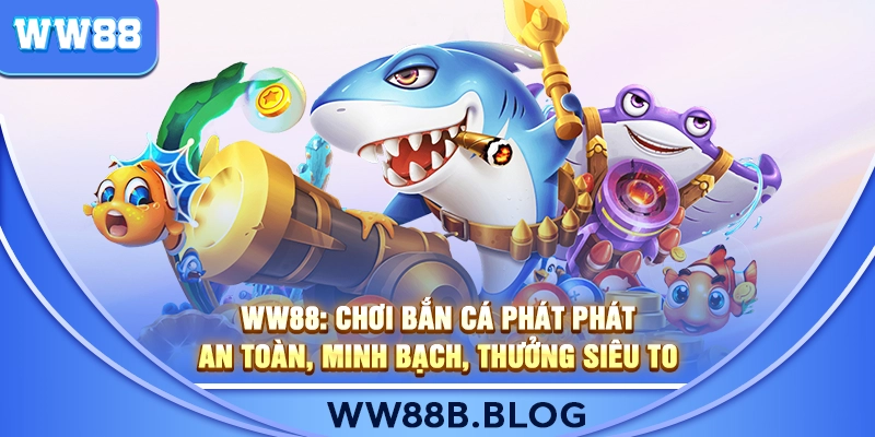 WW88: Chơi Bắn Cá Phát Phát An Toàn, Minh Bạch, Thưởng Siêu To