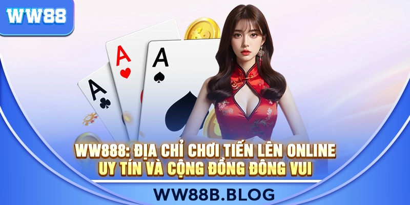 WW888: Địa Chỉ Chơi Tiến Lên Online Uy Tín Và Cộng Đồng Đông Vui